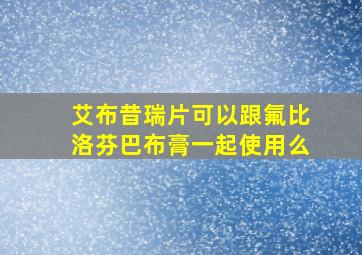 艾布昔瑞片可以跟氟比洛芬巴布膏一起使用么