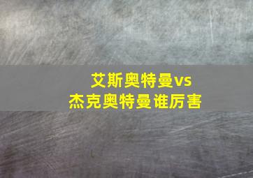 艾斯奥特曼vs杰克奥特曼谁厉害