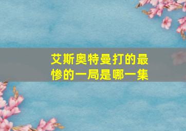 艾斯奥特曼打的最惨的一局是哪一集