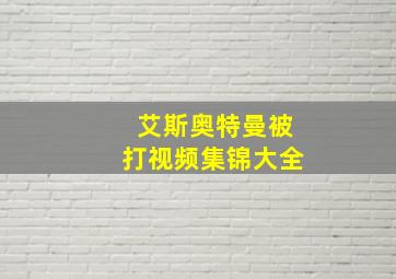 艾斯奥特曼被打视频集锦大全