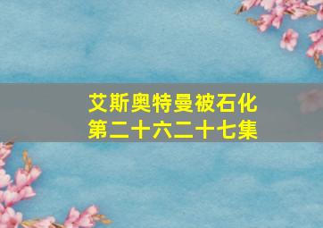 艾斯奥特曼被石化第二十六二十七集