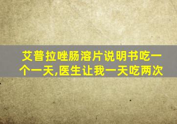 艾普拉唑肠溶片说明书吃一个一天,医生让我一天吃两次