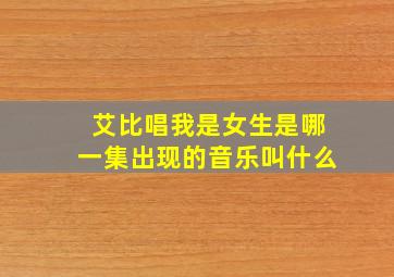 艾比唱我是女生是哪一集出现的音乐叫什么