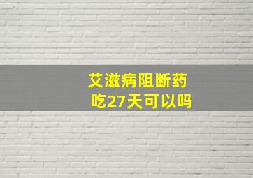 艾滋病阻断药吃27天可以吗