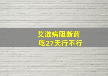 艾滋病阻断药吃27天行不行