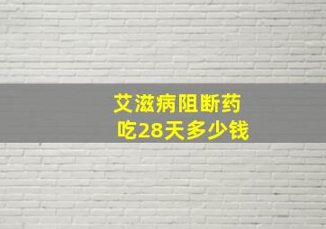 艾滋病阻断药吃28天多少钱