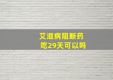 艾滋病阻断药吃29天可以吗