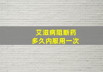 艾滋病阻断药多久内服用一次