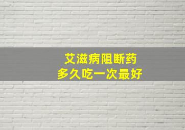 艾滋病阻断药多久吃一次最好