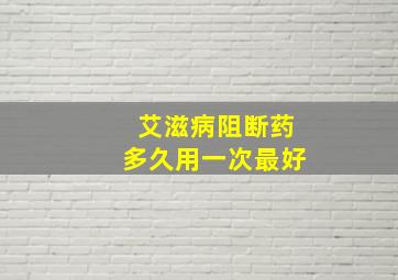 艾滋病阻断药多久用一次最好