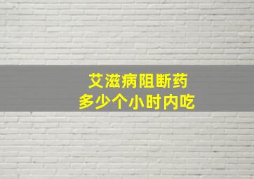 艾滋病阻断药多少个小时内吃