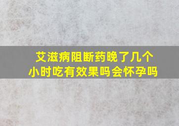 艾滋病阻断药晚了几个小时吃有效果吗会怀孕吗