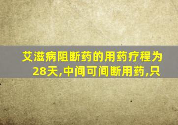 艾滋病阻断药的用药疗程为28天,中间可间断用药,只