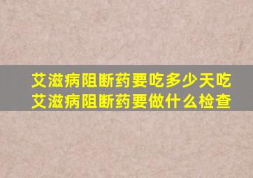 艾滋病阻断药要吃多少天吃艾滋病阻断药要做什么检查