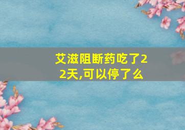 艾滋阻断药吃了22天,可以停了么