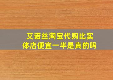 艾诺丝淘宝代购比实体店便宜一半是真的吗