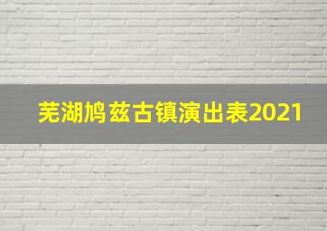 芜湖鸠兹古镇演出表2021