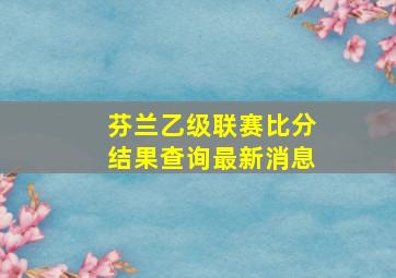 芬兰乙级联赛比分结果查询最新消息