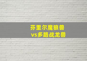 芬里尔魔狼兽vs多路战龙兽