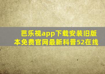 芭乐视app下载安装旧版本免费官网最新科普52在线