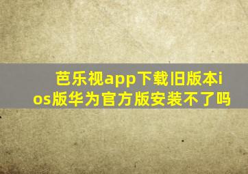 芭乐视app下载旧版本ios版华为官方版安装不了吗