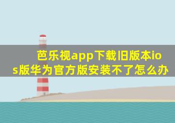 芭乐视app下载旧版本ios版华为官方版安装不了怎么办