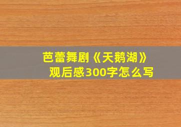 芭蕾舞剧《天鹅湖》观后感300字怎么写