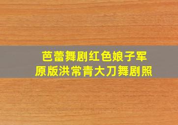 芭蕾舞剧红色娘子军原版洪常青大刀舞剧照