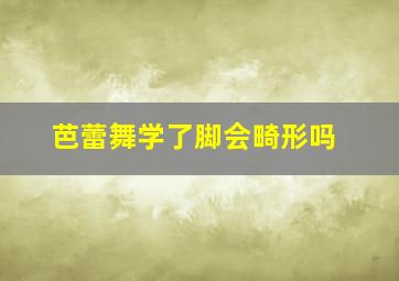 芭蕾舞学了脚会畸形吗