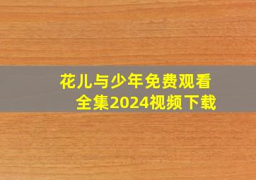 花儿与少年免费观看全集2024视频下载