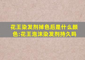 花王染发剂掉色后是什么颜色:花王泡沫染发剂持久吗