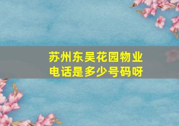 苏州东吴花园物业电话是多少号码呀