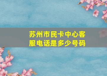 苏州市民卡中心客服电话是多少号码