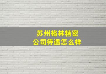 苏州格林精密公司待遇怎么样