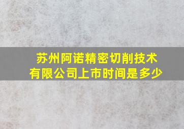 苏州阿诺精密切削技术有限公司上市时间是多少