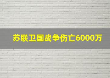 苏联卫国战争伤亡6000万