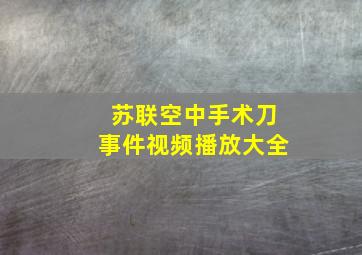 苏联空中手术刀事件视频播放大全