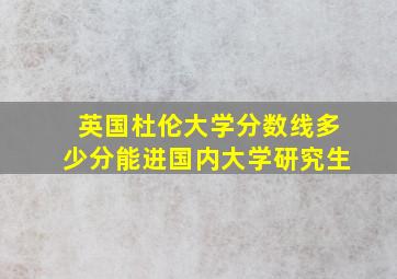 英国杜伦大学分数线多少分能进国内大学研究生