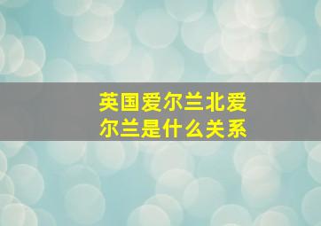 英国爱尔兰北爱尔兰是什么关系