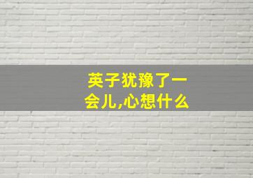 英子犹豫了一会儿,心想什么