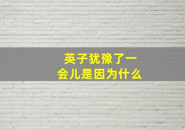 英子犹豫了一会儿是因为什么