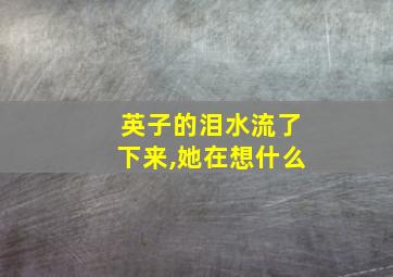 英子的泪水流了下来,她在想什么