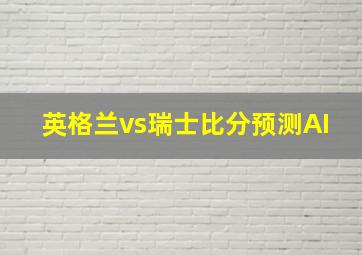 英格兰vs瑞士比分预测AI