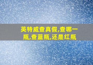 英特威查真假,查哪一瓶,查蓝瓶,还是红瓶