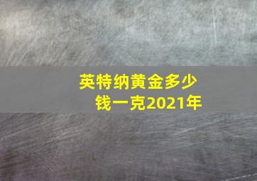 英特纳黄金多少钱一克2021年