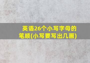 英语26个小写字母的笔顺(小写要写出几画)