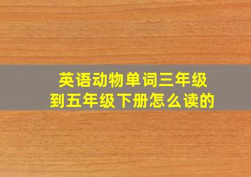 英语动物单词三年级到五年级下册怎么读的