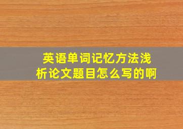 英语单词记忆方法浅析论文题目怎么写的啊