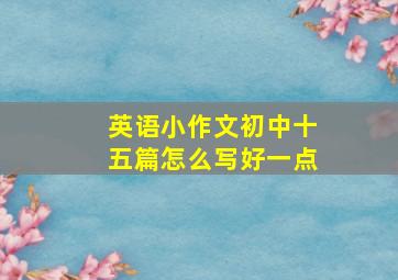 英语小作文初中十五篇怎么写好一点