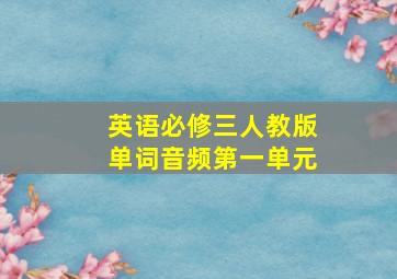 英语必修三人教版单词音频第一单元